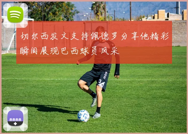 切尔西发文支持佩德罗分享他精彩瞬间展现巴西球员风采