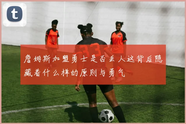 詹姆斯加盟勇士是否丢人这背后隐藏着什么样的原则与勇气