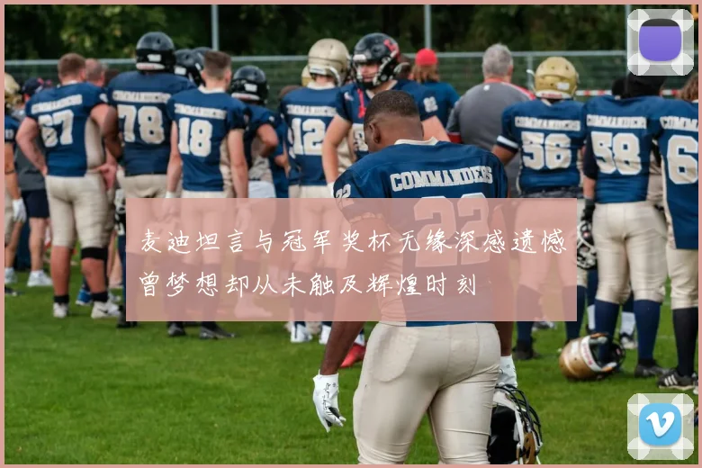 麦迪坦言与冠军奖杯无缘深感遗憾曾梦想却从未触及辉煌时刻
