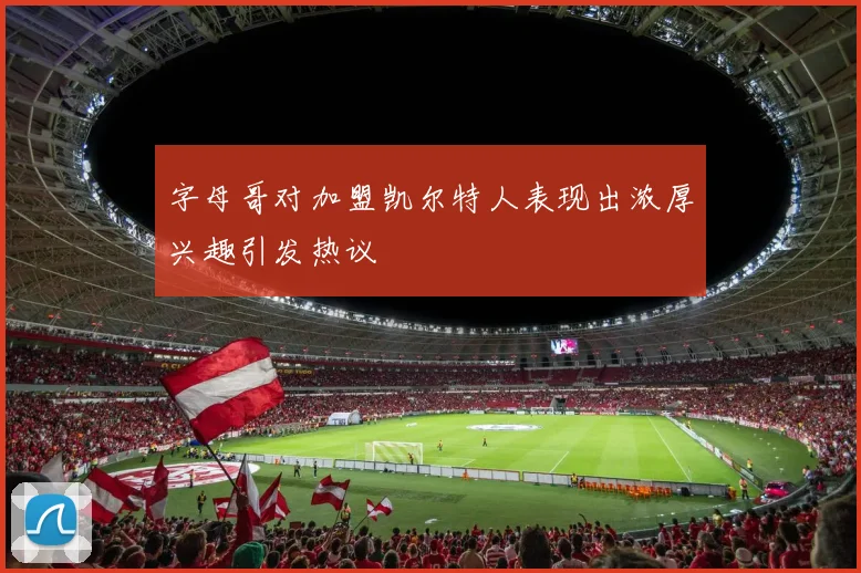 字母哥对加盟凯尔特人表现出浓厚兴趣引发热议