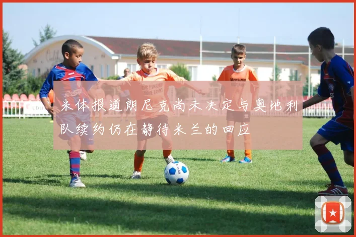 米体报道朗尼克尚未决定与奥地利队续约仍在静待米兰的回应