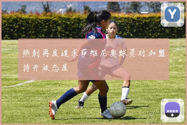 热刺再度追求萨维尼奥球员对加盟持开放态度
