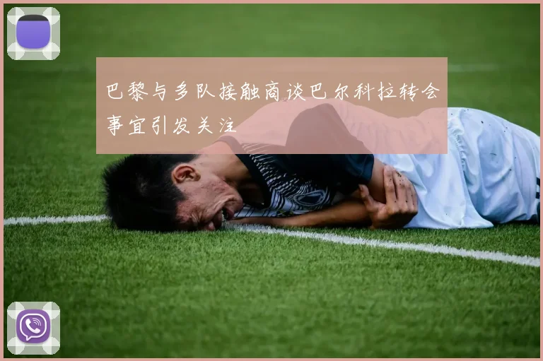 巴黎与多队接触商谈巴尔科拉转会事宜引发关注