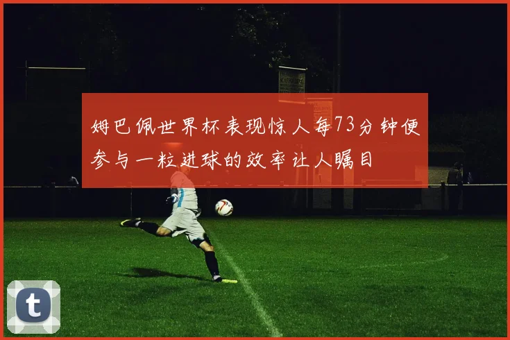 姆巴佩世界杯表现惊人每73分钟便参与一粒进球的效率让人瞩目