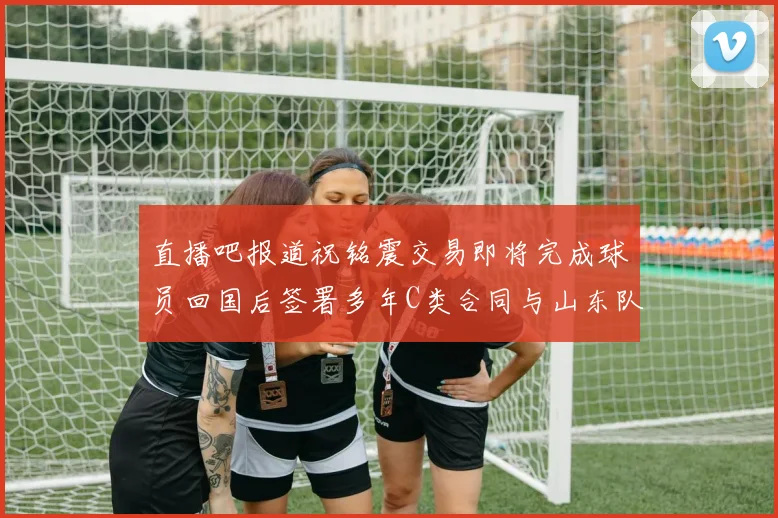 直播吧报道祝铭震交易即将完成球员回国后签署多年C类合同与山东队续约