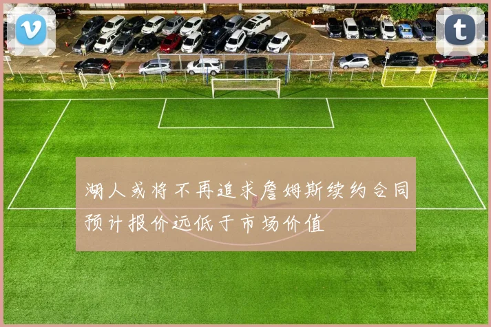 湖人或将不再追求詹姆斯续约合同预计报价远低于市场价值