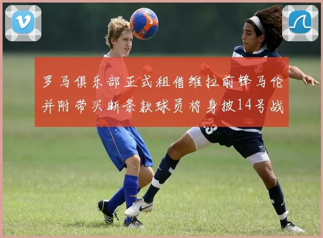 罗马俱乐部正式租借维拉前锋马伦并附带买断条款球员将身披14号战袍