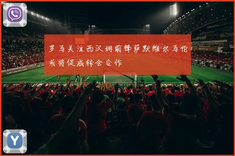 罗马关注西汉姆前锋萨默维尔马伦或将促成转会合作