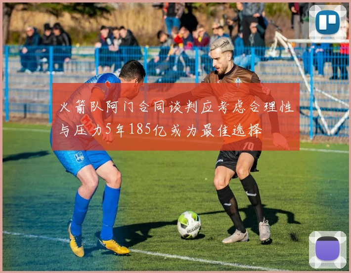 火箭队阿门合同谈判应考虑合理性与压力5年185亿或为最佳选择