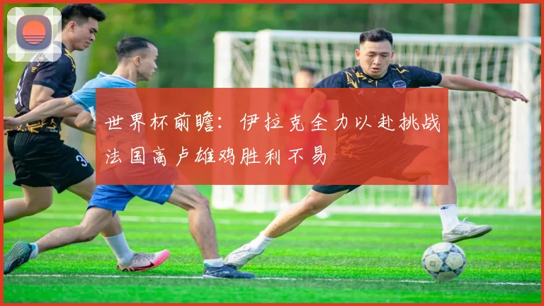 世界杯前瞻：伊拉克全力以赴挑战法国高卢雄鸡胜利不易