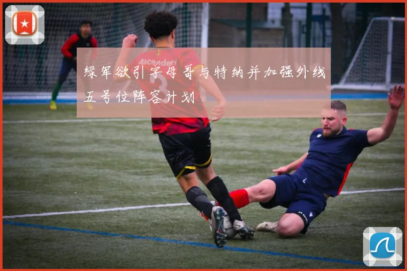 绿军欲引字母哥与特纳并加强外线五号位阵容计划