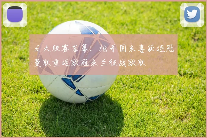 五大联赛落幕：枪手国米喜获连冠曼联重返欧冠米兰征战欧联