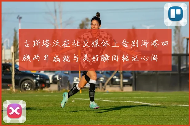 古斯塔沃在社交媒体上告别海港回顾两年成就与美好瞬间铭记心间