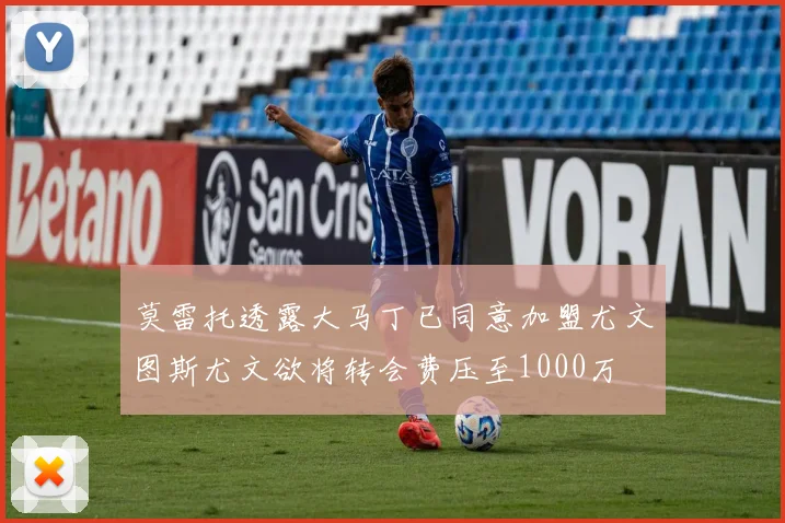 莫雷托透露大马丁已同意加盟尤文图斯尤文欲将转会费压至1000万