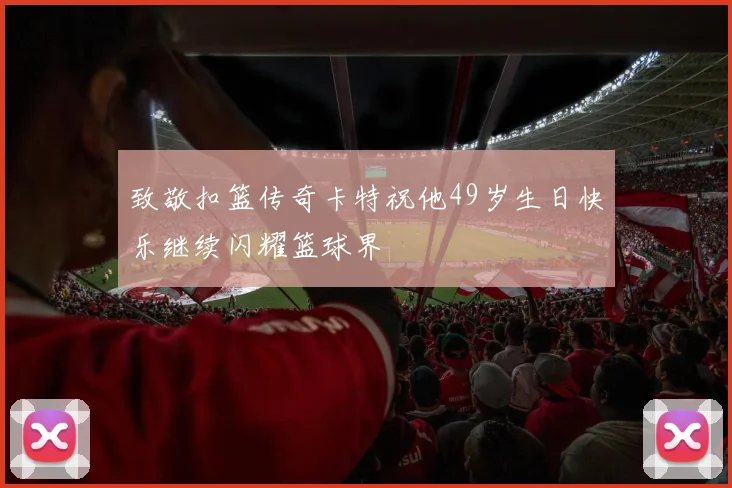 致敬扣篮传奇卡特祝他49岁生日快乐继续闪耀篮球界