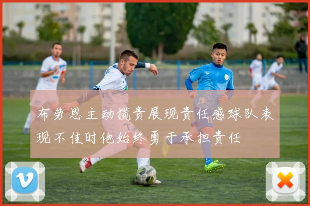 布劳恩主动揽责展现责任感球队表现不佳时他始终勇于承担责任