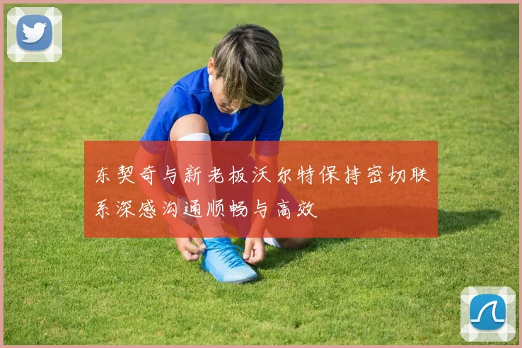 东契奇与新老板沃尔特保持密切联系深感沟通顺畅与高效