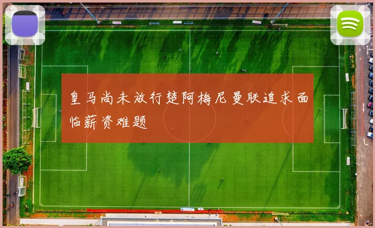 皇马尚未放行楚阿梅尼曼联追求面临薪资难题