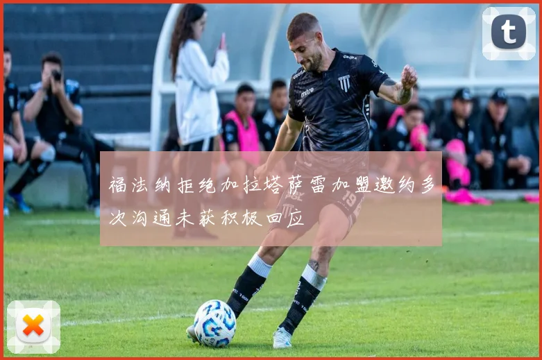 福法纳拒绝加拉塔萨雷加盟邀约多次沟通未获积极回应