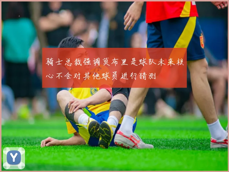 骑士总裁强调莫布里是球队未来核心不会对其他球员进行猜测