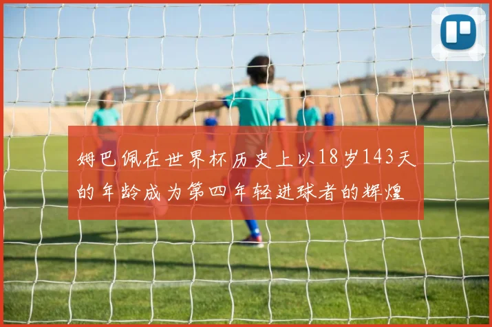 姆巴佩在世界杯历史上以18岁143天的年龄成为第四年轻进球者的辉煌时刻