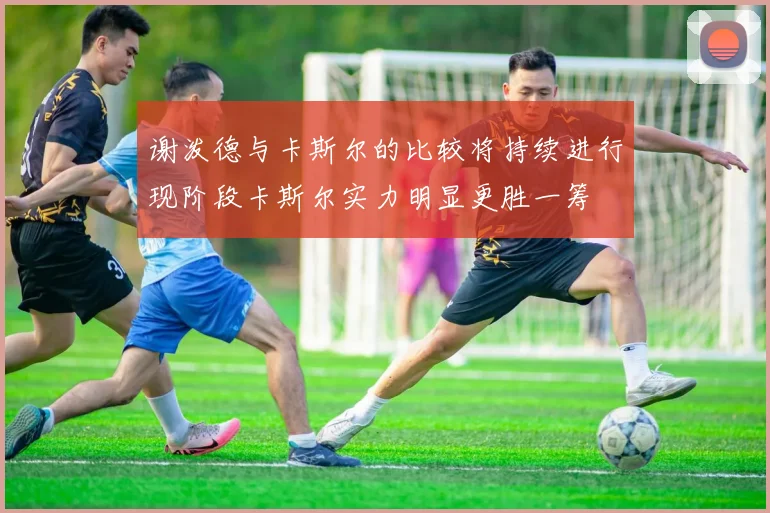 谢泼德与卡斯尔的比较将持续进行现阶段卡斯尔实力明显更胜一筹