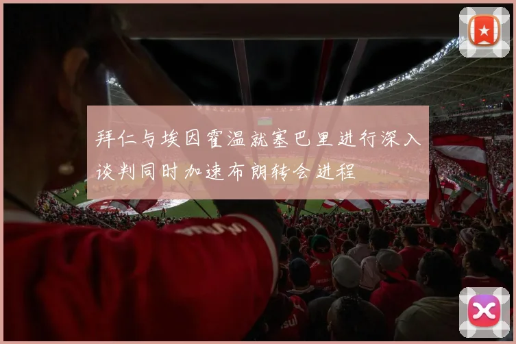 拜仁与埃因霍温就塞巴里进行深入谈判同时加速布朗转会进程