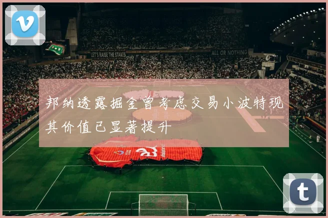 邦纳透露掘金曾考虑交易小波特现其价值已显著提升