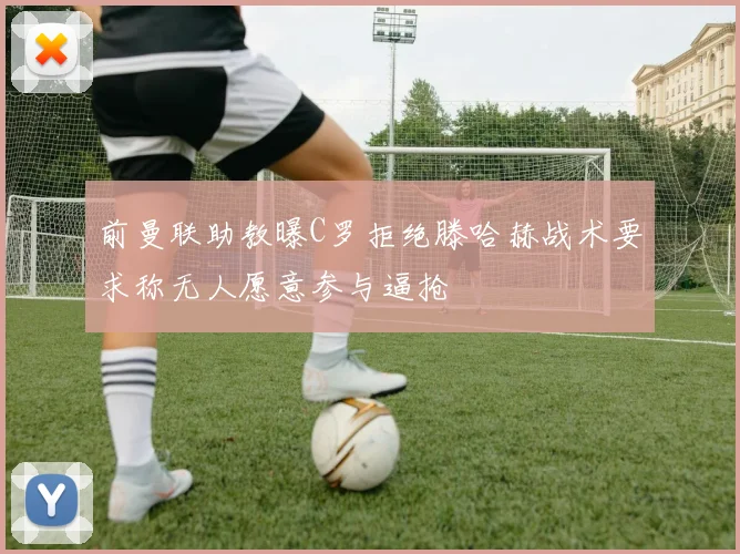 前曼联助教曝C罗拒绝滕哈赫战术要求称无人愿意参与逼抢