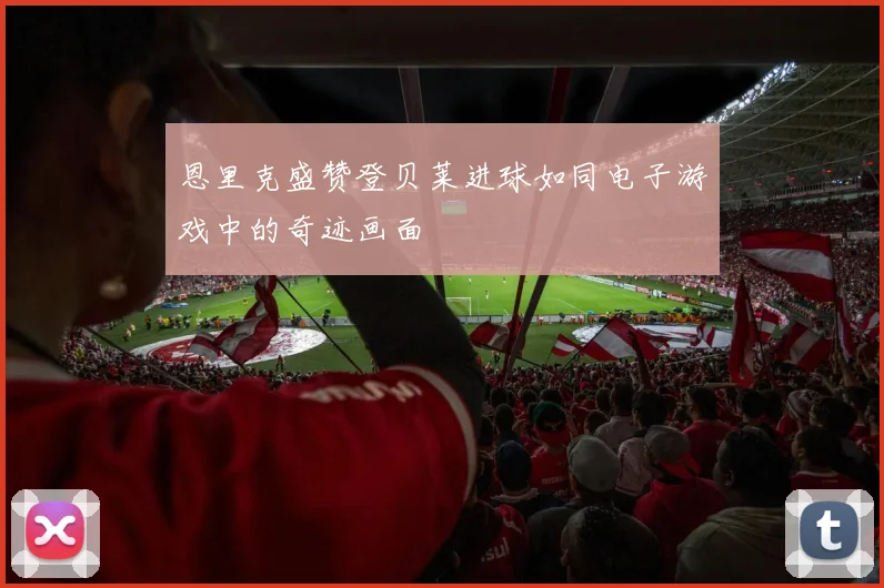 恩里克盛赞登贝莱进球如同电子游戏中的奇迹画面