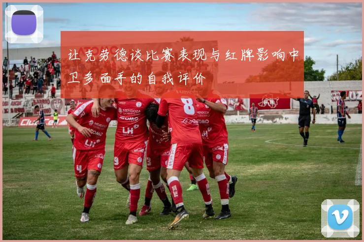 让克劳德谈比赛表现与红牌影响中卫多面手的自我评价