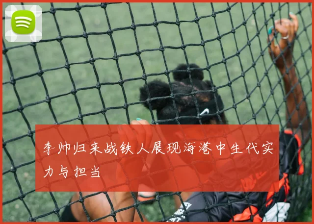 李帅归来战铁人展现海港中生代实力与担当