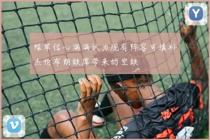 绿军信心满满认为现有阵容可填补杰伦布朗缺席带来的空缺