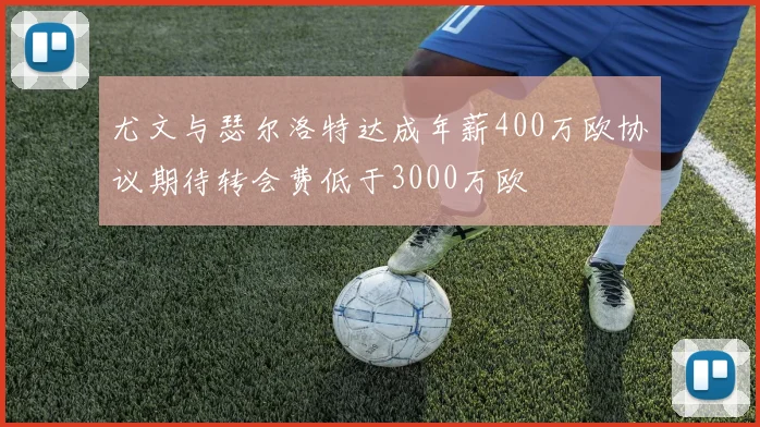 尤文与瑟尔洛特达成年薪400万欧协议期待转会费低于3000万欧
