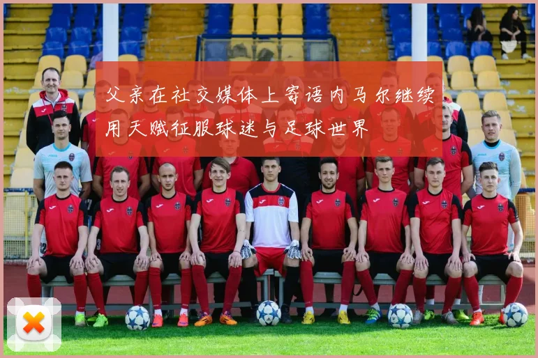 父亲在社交媒体上寄语内马尔继续用天赋征服球迷与足球世界