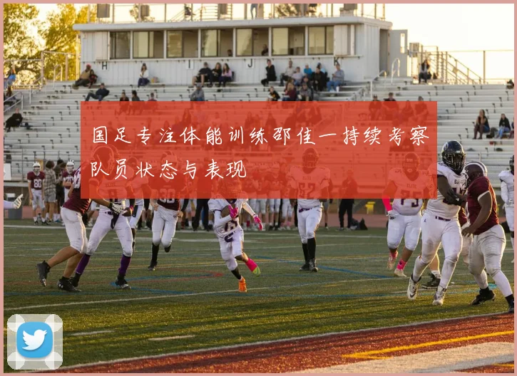 国足专注体能训练邵佳一持续考察队员状态与表现